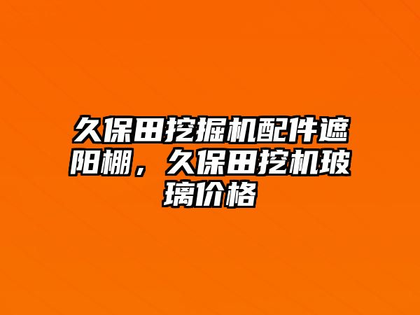 久保田挖掘機配件遮陽棚，久保田挖機玻璃價格