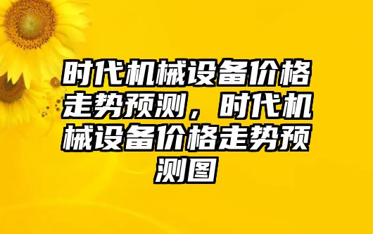 時代機械設備價格走勢預測，時代機械設備價格走勢預測圖