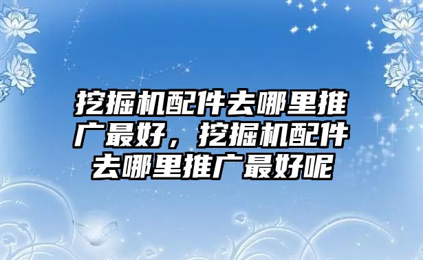 挖掘機(jī)配件去哪里推廣最好，挖掘機(jī)配件去哪里推廣最好呢