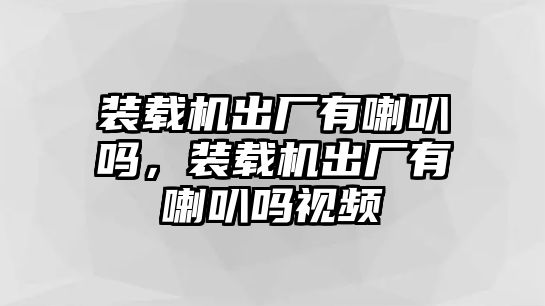 裝載機出廠有喇叭嗎，裝載機出廠有喇叭嗎視頻