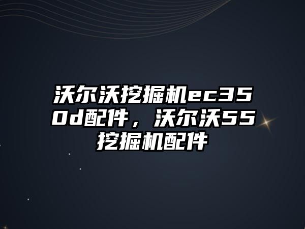 沃爾沃挖掘機(jī)ec350d配件，沃爾沃55挖掘機(jī)配件