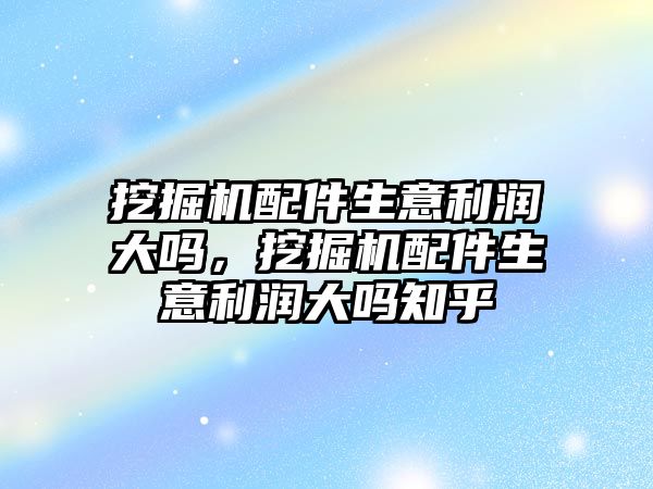 挖掘機配件生意利潤大嗎，挖掘機配件生意利潤大嗎知乎