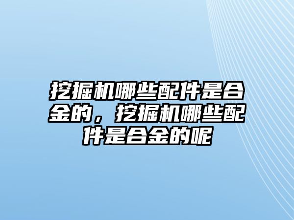 挖掘機(jī)哪些配件是合金的，挖掘機(jī)哪些配件是合金的呢