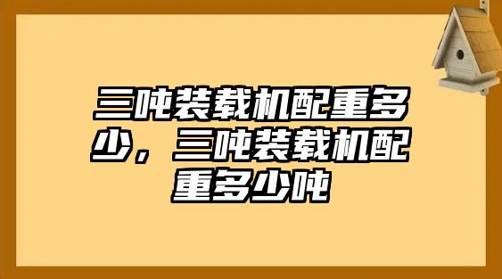 三噸裝載機(jī)配重多少，三噸裝載機(jī)配重多少?lài)?/>	
								</i>
								<p class=