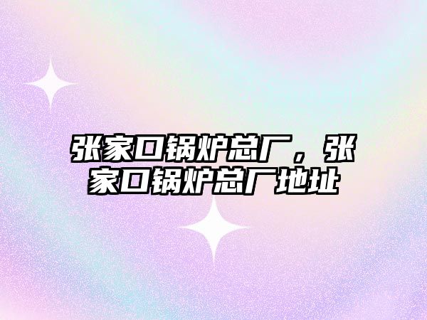 張家口鍋爐總廠，張家口鍋爐總廠地址