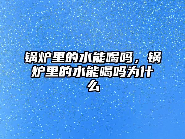 鍋爐里的水能喝嗎，鍋爐里的水能喝嗎為什么