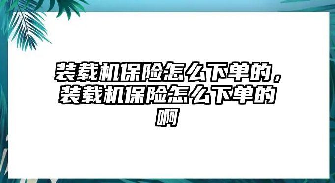 裝載機(jī)保險怎么下單的，裝載機(jī)保險怎么下單的啊