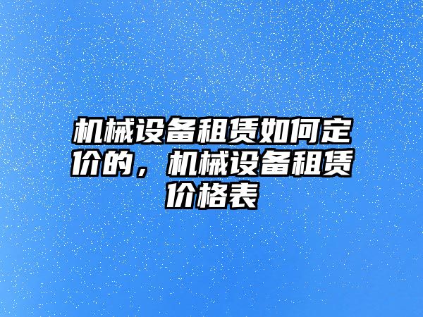 機(jī)械設(shè)備租賃如何定價(jià)的，機(jī)械設(shè)備租賃價(jià)格表