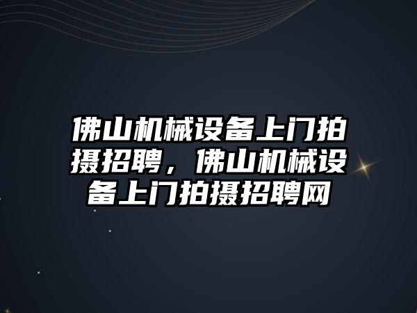 佛山機(jī)械設(shè)備上門拍攝招聘，佛山機(jī)械設(shè)備上門拍攝招聘網(wǎng)