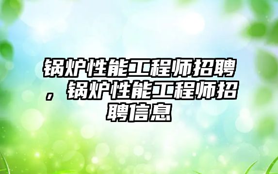 鍋爐性能工程師招聘，鍋爐性能工程師招聘信息