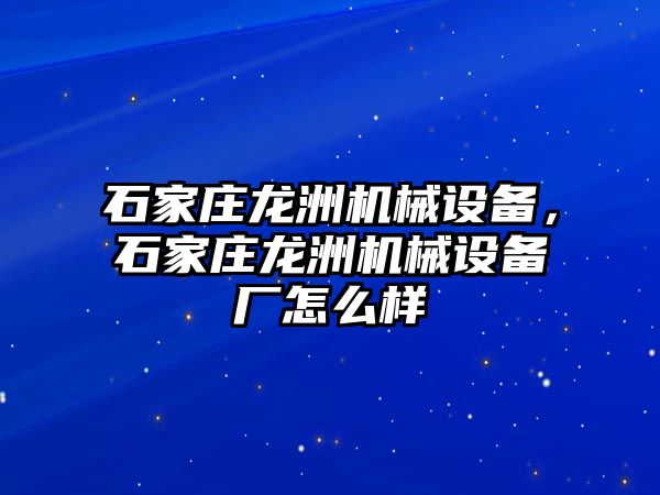 石家莊龍洲機械設備，石家莊龍洲機械設備廠怎么樣