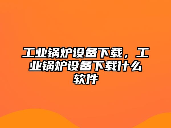 工業(yè)鍋爐設(shè)備下載，工業(yè)鍋爐設(shè)備下載什么軟件