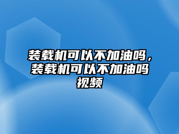 裝載機(jī)可以不加油嗎，裝載機(jī)可以不加油嗎視頻