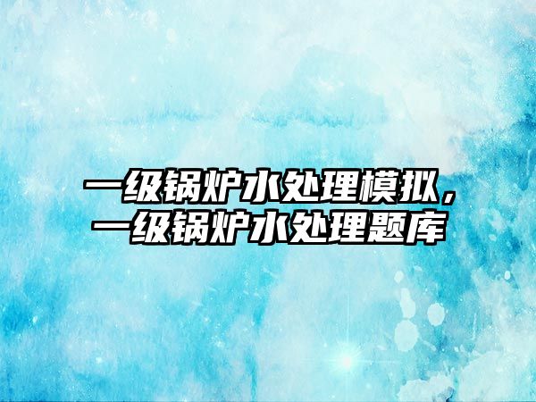 一級鍋爐水處理模擬，一級鍋爐水處理題庫