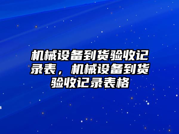 機(jī)械設(shè)備到貨驗(yàn)收記錄表，機(jī)械設(shè)備到貨驗(yàn)收記錄表格