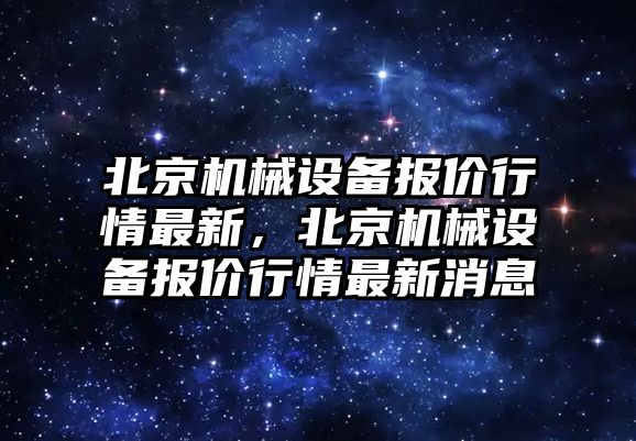 北京機(jī)械設(shè)備報價行情最新，北京機(jī)械設(shè)備報價行情最新消息