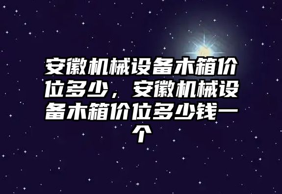 安徽機(jī)械設(shè)備木箱價位多少，安徽機(jī)械設(shè)備木箱價位多少錢一個