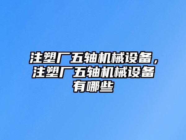 注塑廠五軸機械設(shè)備，注塑廠五軸機械設(shè)備有哪些