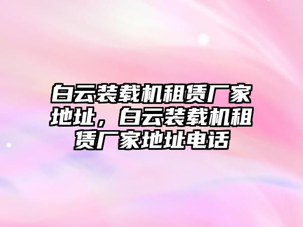 白云裝載機(jī)租賃廠家地址，白云裝載機(jī)租賃廠家地址電話