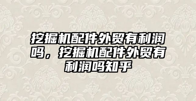 挖掘機配件外貿(mào)有利潤嗎，挖掘機配件外貿(mào)有利潤嗎知乎