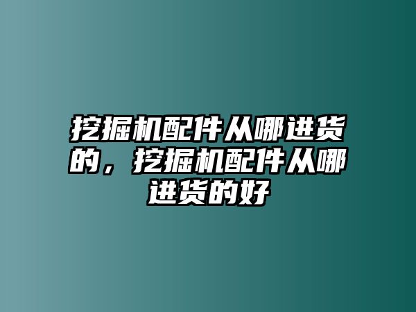 挖掘機配件從哪進貨的，挖掘機配件從哪進貨的好