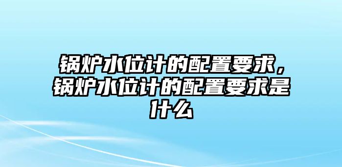 鍋爐水位計(jì)的配置要求，鍋爐水位計(jì)的配置要求是什么