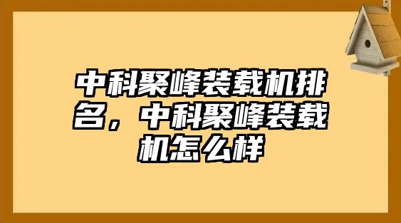 中科聚峰裝載機排名，中科聚峰裝載機怎么樣