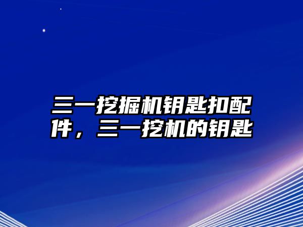 三一挖掘機鑰匙扣配件，三一挖機的鑰匙