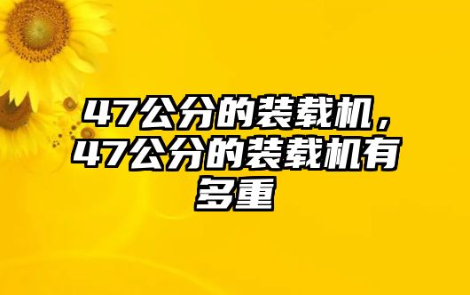 47公分的裝載機(jī)，47公分的裝載機(jī)有多重