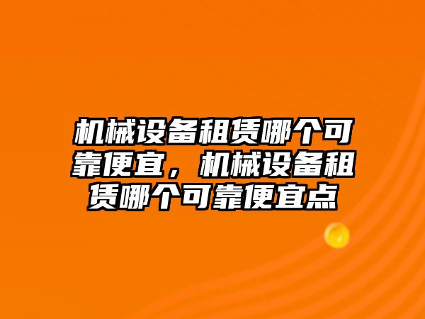 機(jī)械設(shè)備租賃哪個(gè)可靠便宜，機(jī)械設(shè)備租賃哪個(gè)可靠便宜點(diǎn)