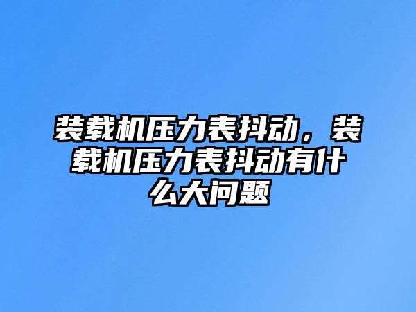 裝載機壓力表抖動，裝載機壓力表抖動有什么大問題