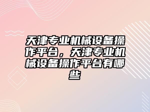 天津?qū)I(yè)機械設(shè)備操作平臺，天津?qū)I(yè)機械設(shè)備操作平臺有哪些