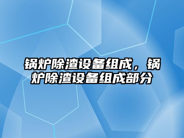 鍋爐除渣設(shè)備組成，鍋爐除渣設(shè)備組成部分