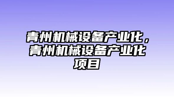 青州機(jī)械設(shè)備產(chǎn)業(yè)化，青州機(jī)械設(shè)備產(chǎn)業(yè)化項目