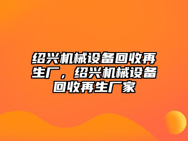 紹興機(jī)械設(shè)備回收再生廠，紹興機(jī)械設(shè)備回收再生廠家