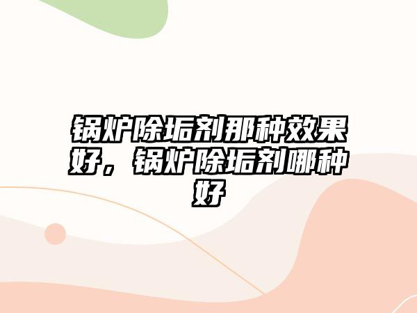 鍋爐除垢劑那種效果好，鍋爐除垢劑哪種好