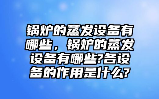 鍋爐的蒸發(fā)設備有哪些，鍋爐的蒸發(fā)設備有哪些?各設備的作用是什么?