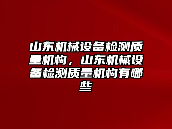 山東機(jī)械設(shè)備檢測(cè)質(zhì)量機(jī)構(gòu)，山東機(jī)械設(shè)備檢測(cè)質(zhì)量機(jī)構(gòu)有哪些