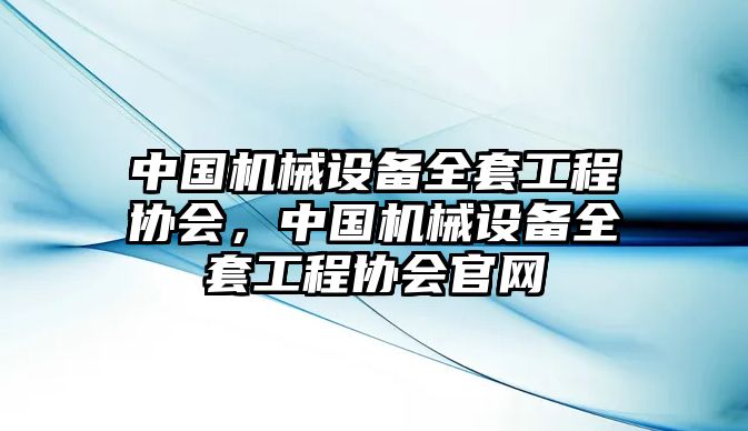 中國機(jī)械設(shè)備全套工程協(xié)會(huì)，中國機(jī)械設(shè)備全套工程協(xié)會(huì)官網(wǎng)