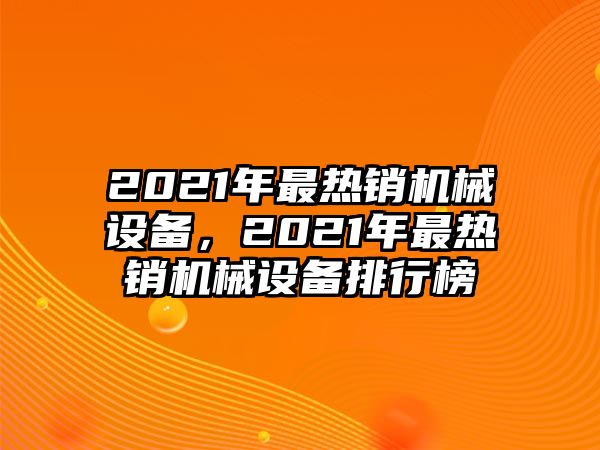 2021年最熱銷機(jī)械設(shè)備，2021年最熱銷機(jī)械設(shè)備排行榜