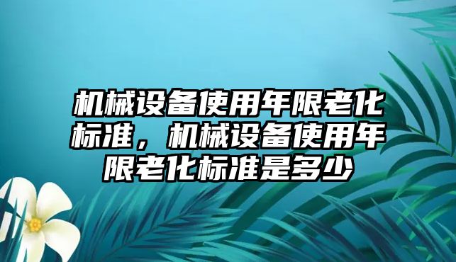 機(jī)械設(shè)備使用年限老化標(biāo)準(zhǔn)，機(jī)械設(shè)備使用年限老化標(biāo)準(zhǔn)是多少