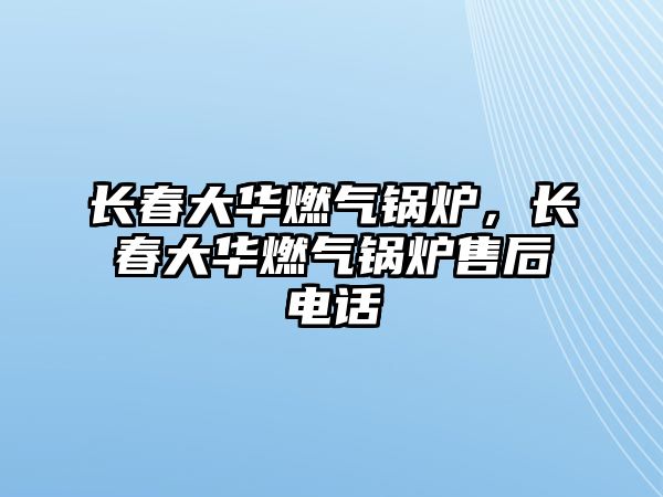 長春大華燃?xì)忮仩t，長春大華燃?xì)忮仩t售后電話