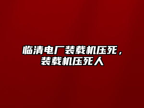 臨清電廠裝載機(jī)壓死，裝載機(jī)壓死人