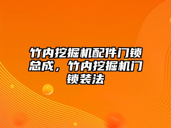 竹內(nèi)挖掘機配件門鎖總成，竹內(nèi)挖掘機門鎖裝法