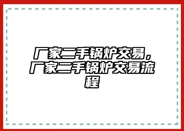 廠家二手鍋爐交易，廠家二手鍋爐交易流程