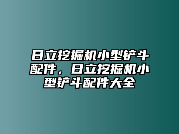 日立挖掘機(jī)小型鏟斗配件，日立挖掘機(jī)小型鏟斗配件大全