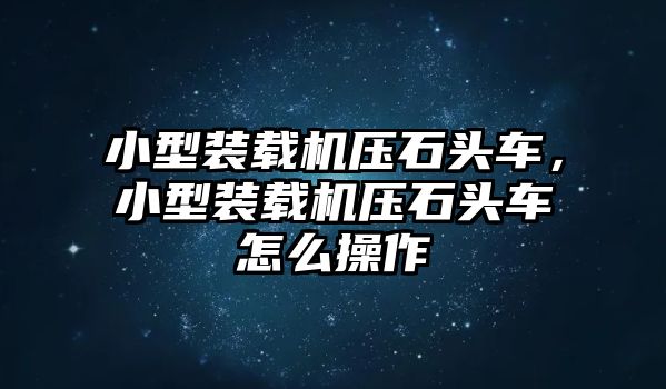 小型裝載機壓石頭車，小型裝載機壓石頭車怎么操作