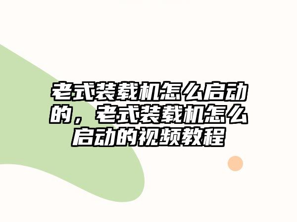 老式裝載機(jī)怎么啟動(dòng)的，老式裝載機(jī)怎么啟動(dòng)的視頻教程