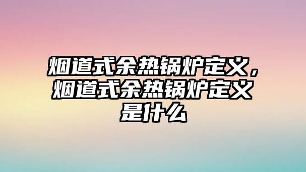 煙道式余熱鍋爐定義，煙道式余熱鍋爐定義是什么