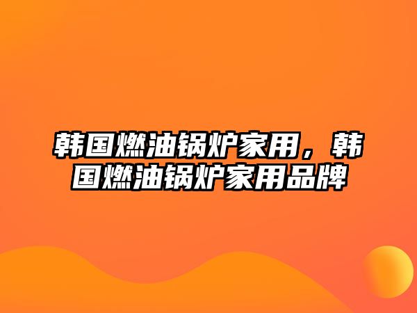 韓國燃油鍋爐家用，韓國燃油鍋爐家用品牌